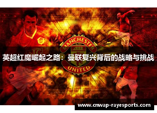 英超红魔崛起之路:曼联复兴背后的战略与挑战 英超红魔崛起之路:曼联复兴背后的战略与挑战