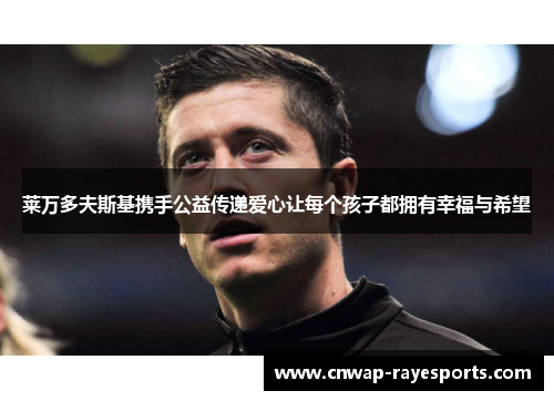 莱万多夫斯基携手公益传递爱心让每个孩子都拥有幸福与希望 莱万多夫斯基携手公益传递爱心让每个孩子都拥有幸福与希望