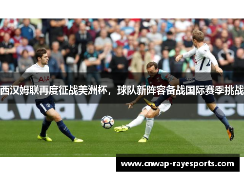 西汉姆联再度征战美洲杯,球队新阵容备战国际赛季挑战 西汉姆联再度征战美洲杯,球队新阵容备战国际赛季挑战