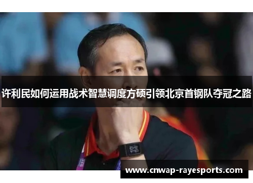 许利民如何运用战术智慧调度方硕引领北京首钢队夺冠之路 许利民如何运用战术智慧调度方硕引领北京首钢队夺冠之路