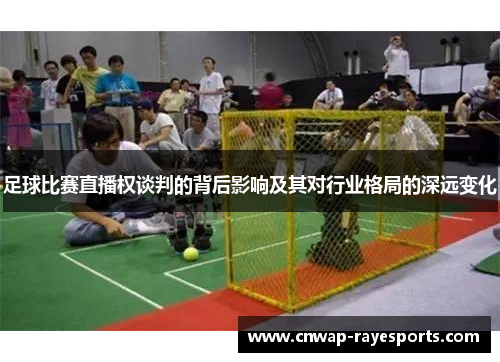 足球比赛直播权谈判的背后影响及其对行业格局的深远变化 足球比赛直播权谈判的背后影响及其对行业格局的深远变化