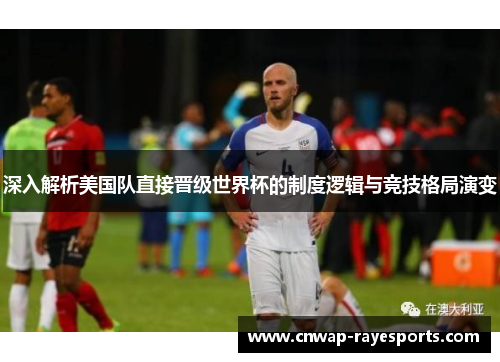 深入解析美国队直接晋级世界杯的制度逻辑与竞技格局演变 深入解析美国队直接晋级世界杯的制度逻辑与竞技格局演变