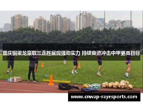 重庆铜梁龙豪取三连胜展现强劲实力 持续奋进冲击中甲更高目标 重庆铜梁龙豪取三连胜展现强劲实力 持续奋进冲击中甲更高目标