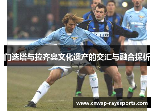 门迭塔与拉齐奥文化遗产的交汇与融合探析 门迭塔与拉齐奥文化遗产的交汇与融合探析