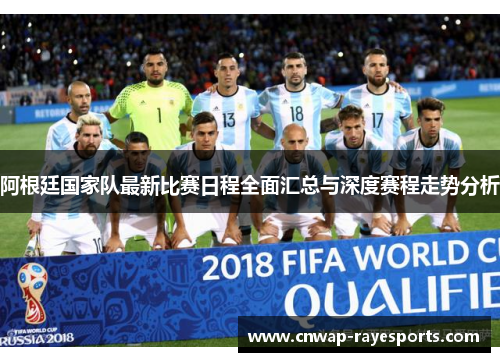 阿根廷国家队最新比赛日程全面汇总与深度赛程走势分析 阿根廷国家队最新比赛日程全面汇总与深度赛程走势分析