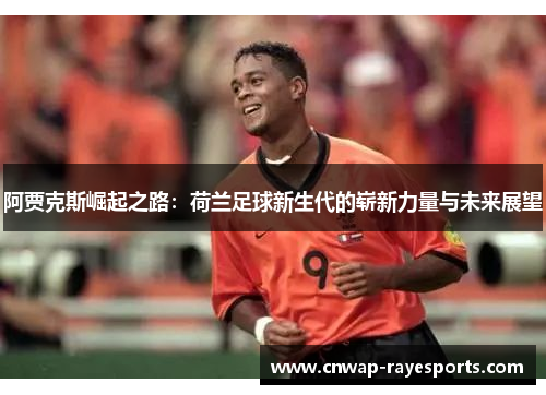 阿贾克斯崛起之路:荷兰足球新生代的崭新力量与未来展望 阿贾克斯崛起之路:荷兰足球新生代的崭新力量与未来展望