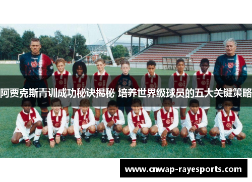 阿贾克斯青训成功秘诀揭秘 培养世界级球员的五大关键策略
