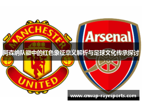 阿森纳队徽中的红色象征意义解析与足球文化传承探讨 阿森纳队徽中的红色象征意义解析与足球文化传承探讨
