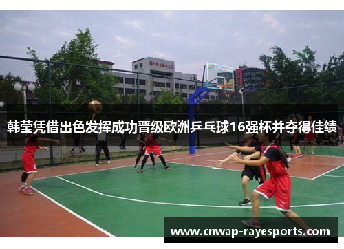 韩莹凭借出色发挥成功晋级欧洲乒乓球16强杯并夺得佳绩