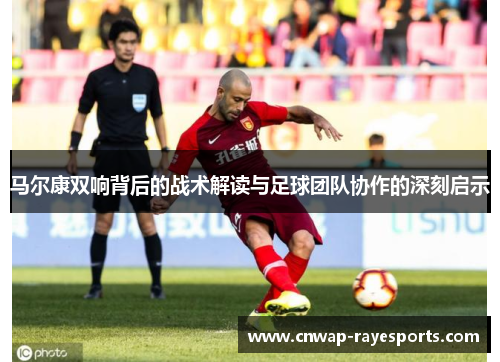马尔康双响背后的战术解读与足球团队协作的深刻启示
