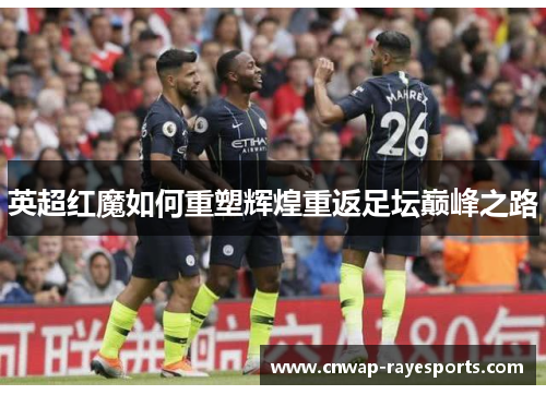 英超红魔如何重塑辉煌重返足坛巅峰之路