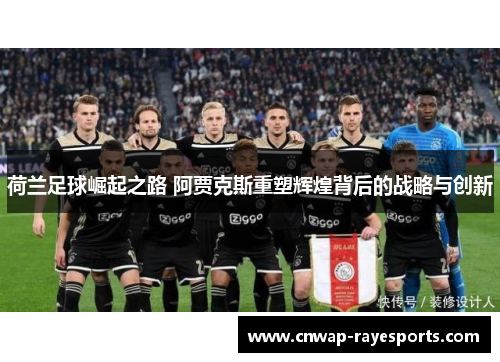 荷兰足球崛起之路 阿贾克斯重塑辉煌背后的战略与创新