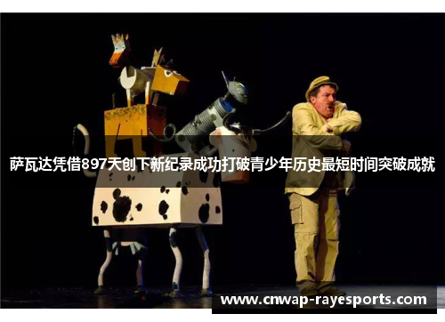 萨瓦达凭借897天创下新纪录成功打破青少年历史最短时间突破成就