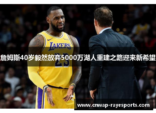 詹姆斯40岁毅然放弃5000万湖人重建之路迎来新希望