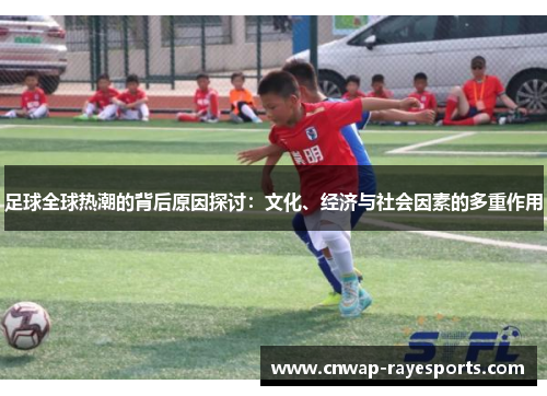 足球全球热潮的背后原因探讨：文化、经济与社会因素的多重作用