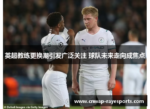 英超教练更换潮引发广泛关注 球队未来走向成焦点