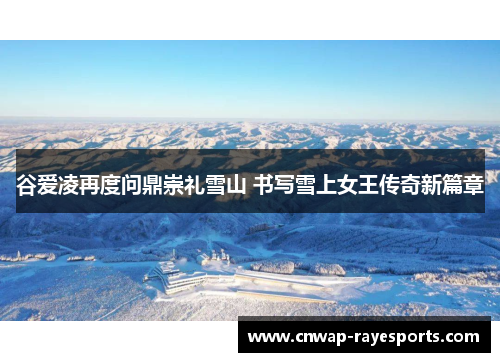 谷爱凌再度问鼎崇礼雪山 书写雪上女王传奇新篇章