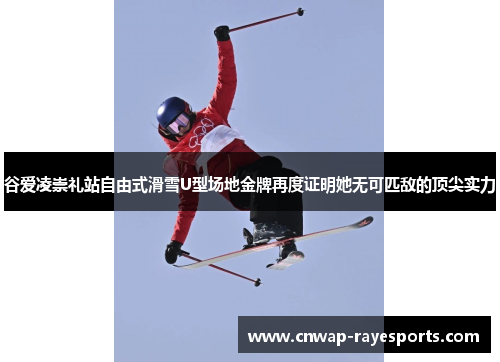 谷爱凌崇礼站自由式滑雪U型场地金牌再度证明她无可匹敌的顶尖实力
